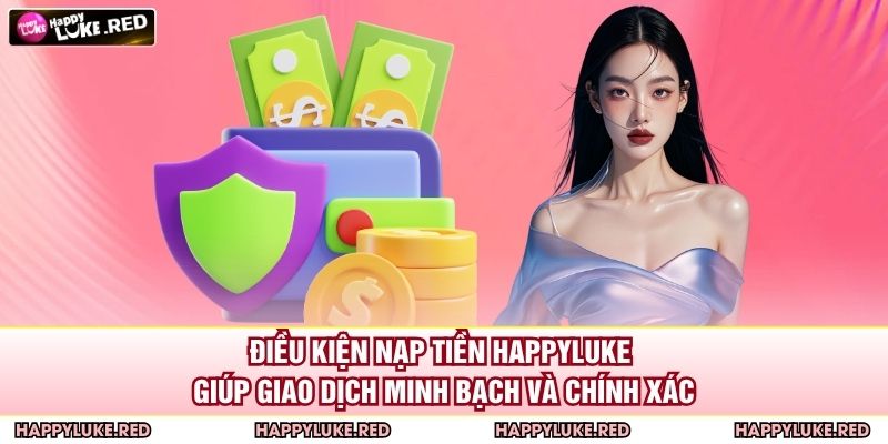 Điều kiện nạp tiền HAPPYLUKE giúp giao dịch minh bạch và chính xác