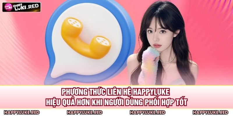 Phương thức liên hệ HAPPYLUKE hiệu quả hơn khi người dùng phối hợp tốt