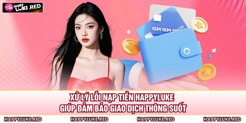 Xử lý lỗi nạp tiền HAPPYLUKE giúp đảm bảo giao dịch thông suốt